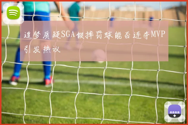 追梦质疑SGA假摔罚球能否连夺MVP引发热议