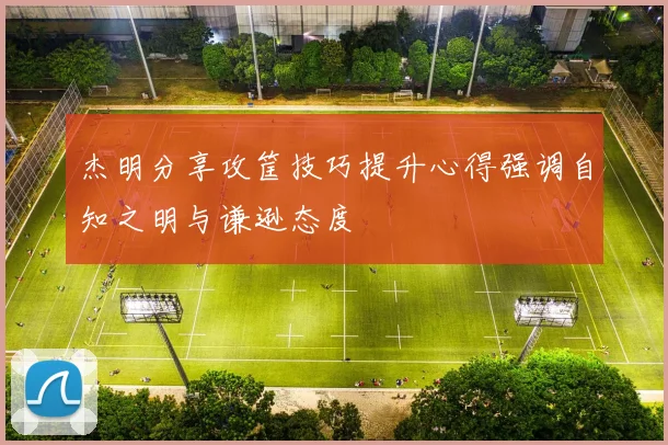 杰明分享攻筐技巧提升心得强调自知之明与谦逊态度