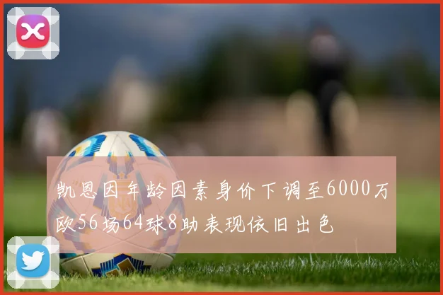 凯恩因年龄因素身价下调至6000万欧56场64球8助表现依旧出色