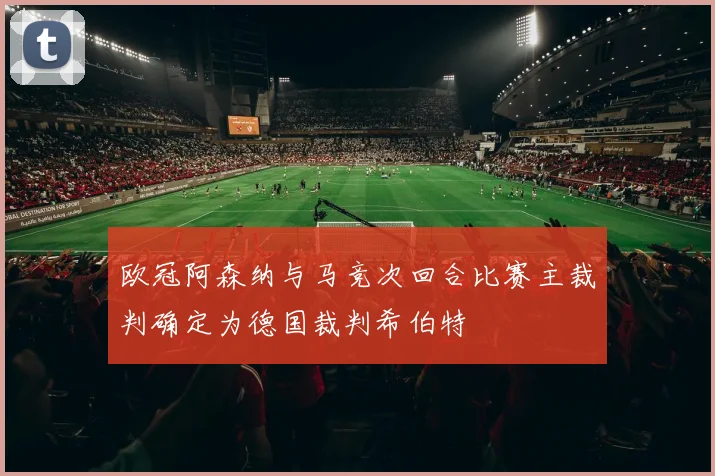 欧冠阿森纳与马竞次回合比赛主裁判确定为德国裁判希伯特
