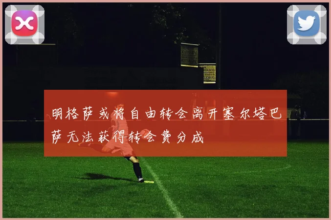 明格萨或将自由转会离开塞尔塔巴萨无法获得转会费分成