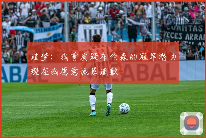 追梦：我曾质疑布伦森的冠军潜力现在我愿意诚恳道歉