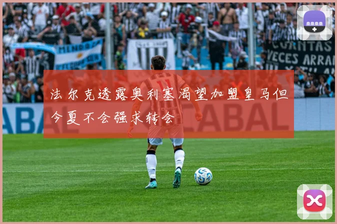 法尔克透露奥利塞渴望加盟皇马但今夏不会强求转会