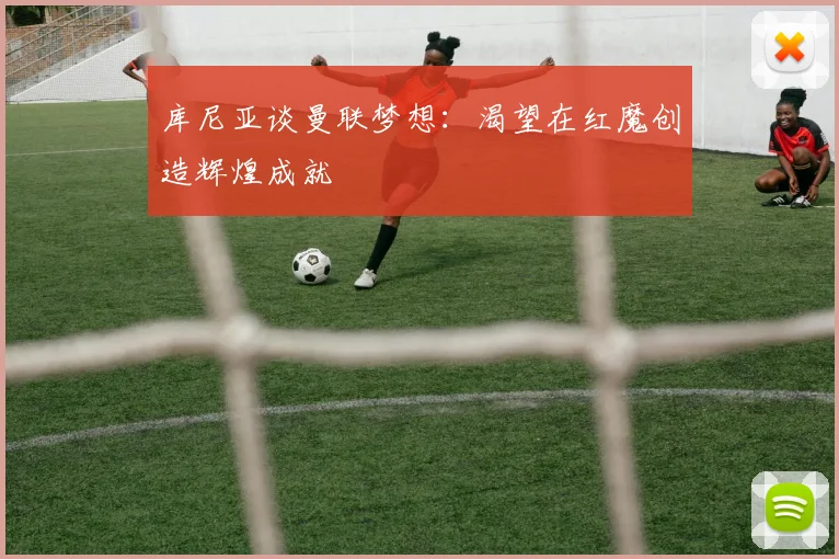 库尼亚谈曼联梦想：渴望在红魔创造辉煌成就