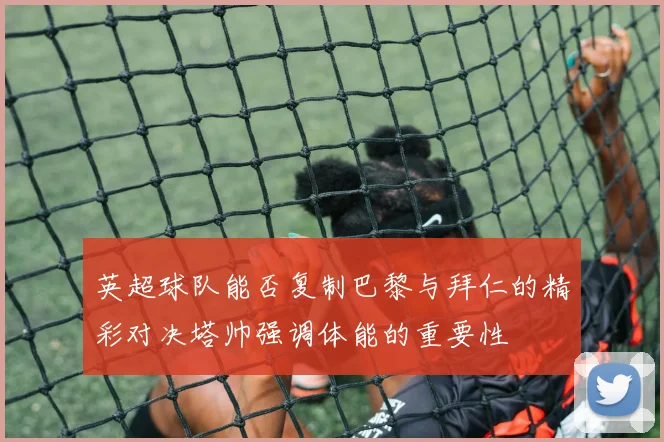 英超球队能否复制巴黎与拜仁的精彩对决塔帅强调体能的重要性