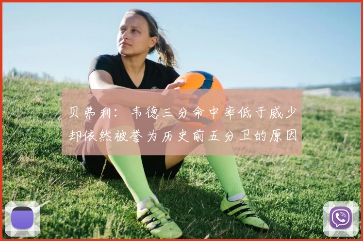 贝弗利：韦德三分命中率低于威少却依然被誉为历史前五分卫的原因解析