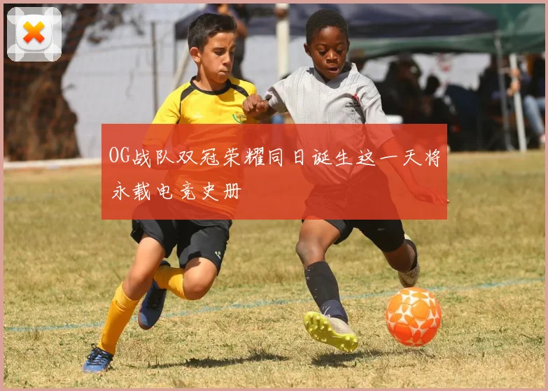 OG战队双冠荣耀同日诞生这一天将永载电竞史册