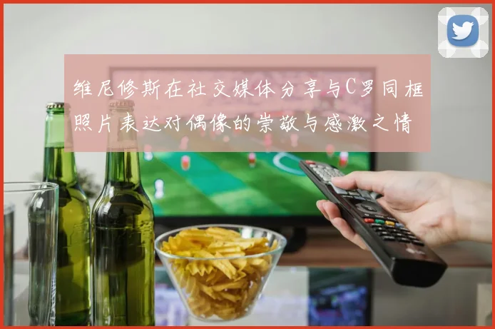 维尼修斯在社交媒体分享与C罗同框照片表达对偶像的崇敬与感激之情