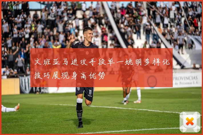 文班亚马进攻手段单一姚明多样化技巧展现身高优势