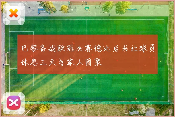 巴黎备战欧冠决赛德比后或让球员休息三天与家人团聚
