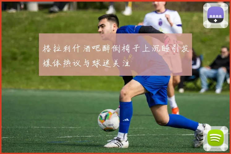 格拉利什酒吧醉倒椅子上沉睡引发媒体热议与球迷关注