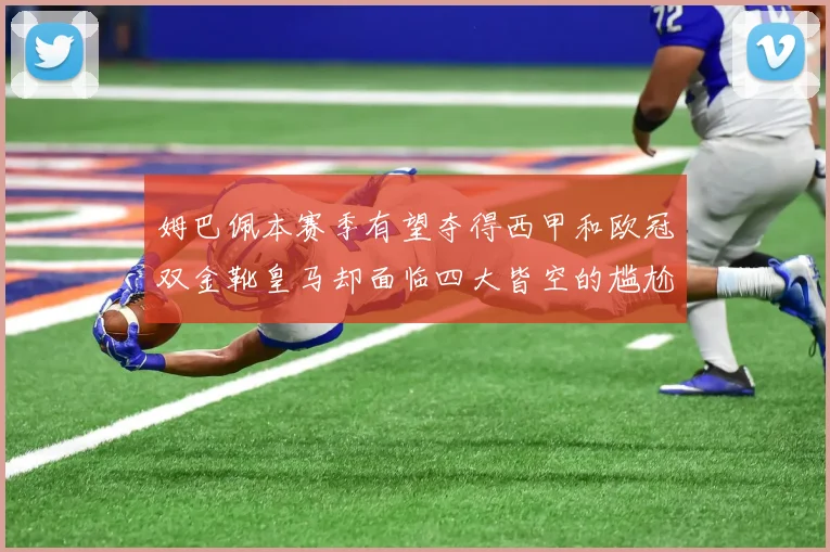 姆巴佩本赛季有望夺得西甲和欧冠双金靴皇马却面临四大皆空的尴尬局面