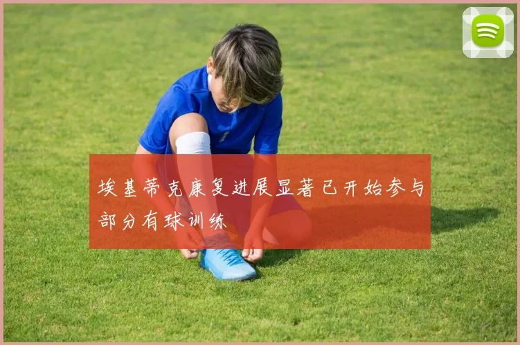 埃基蒂克康复进展显著已开始参与部分有球训练