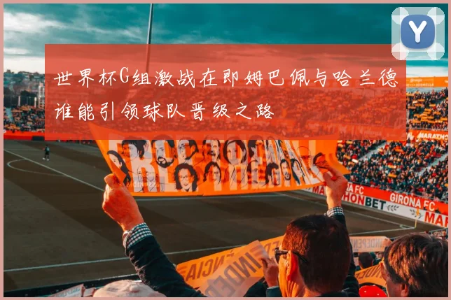 世界杯G组激战在即姆巴佩与哈兰德谁能引领球队晋级之路