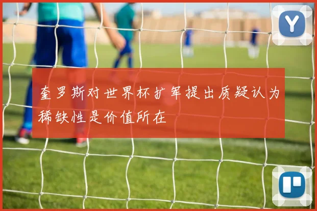 奎罗斯对世界杯扩军提出质疑认为稀缺性是价值所在