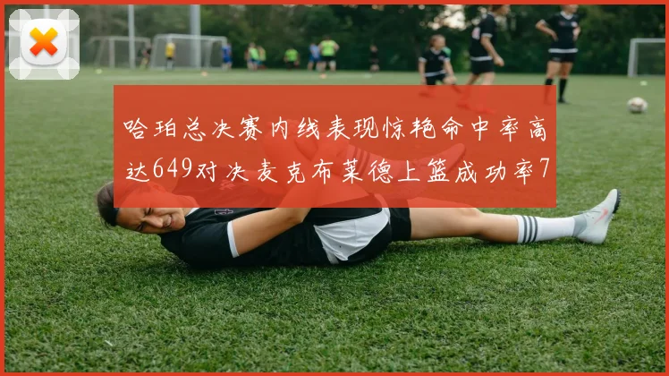 哈珀总决赛内线表现惊艳命中率高达649对决麦克布莱德上篮成功率75
