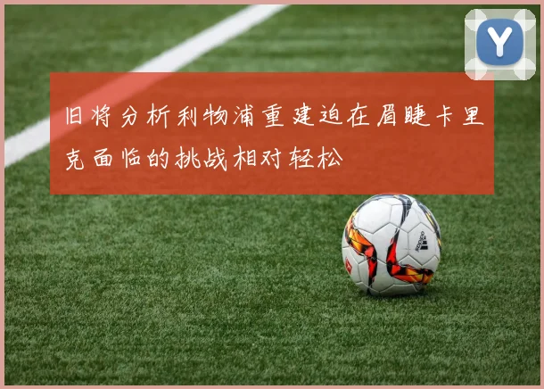 旧将分析利物浦重建迫在眉睫卡里克面临的挑战相对轻松