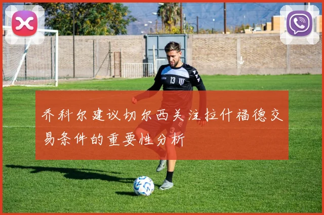 乔科尔建议切尔西关注拉什福德交易条件的重要性分析