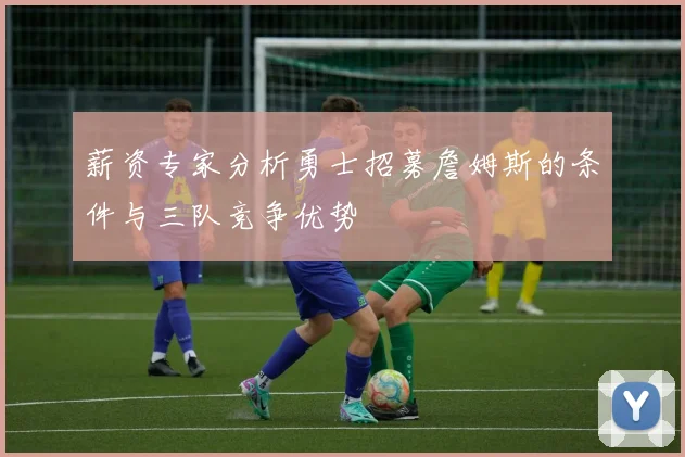 薪资专家分析勇士招募詹姆斯的条件与三队竞争优势