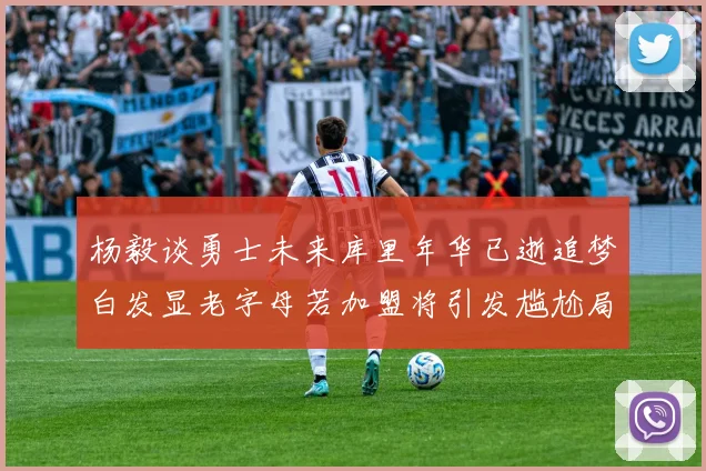 杨毅谈勇士未来库里年华已逝追梦白发显老字母若加盟将引发尴尬局面