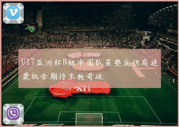 U17亚洲杯B组中国队虽垫底仍有逆袭机会期待末轮奇迹