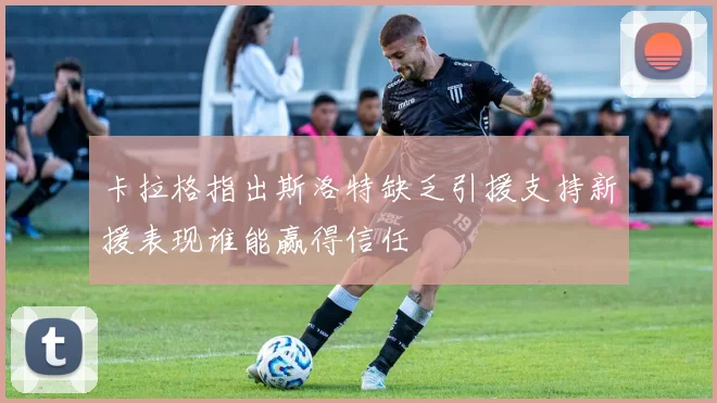 卡拉格指出斯洛特缺乏引援支持新援表现谁能赢得信任