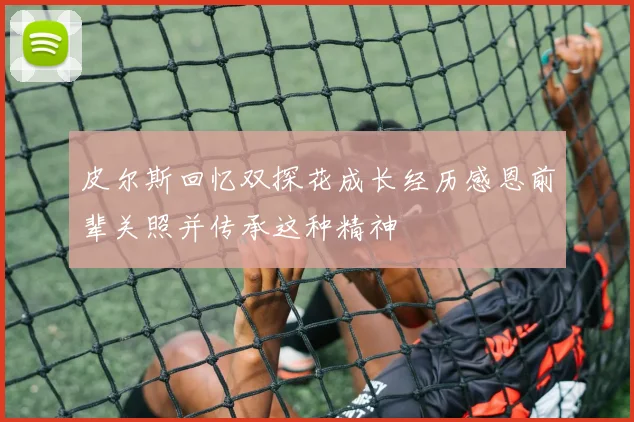 皮尔斯回忆双探花成长经历感恩前辈关照并传承这种精神