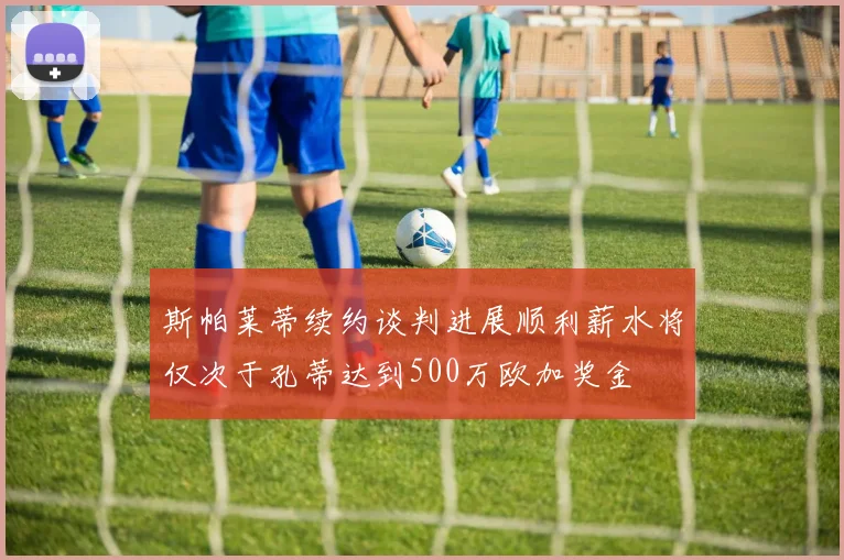 斯帕莱蒂续约谈判进展顺利薪水将仅次于孔蒂达到500万欧加奖金