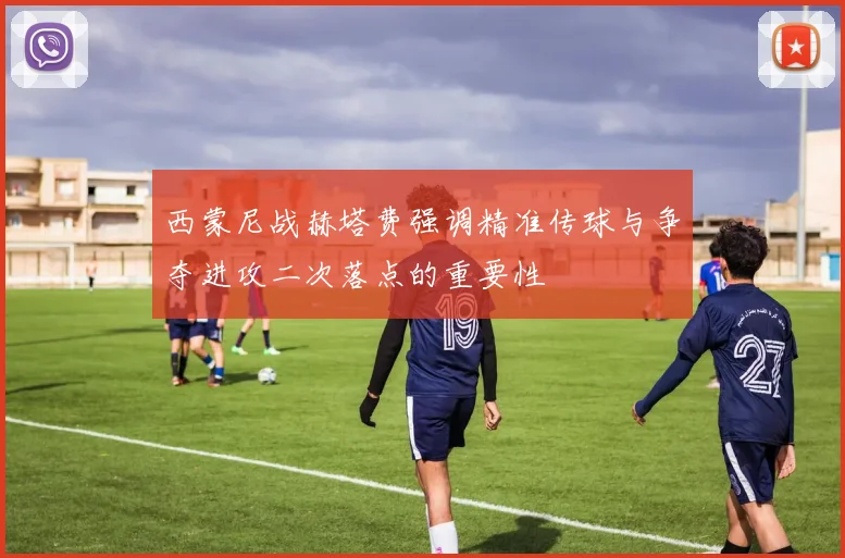 西蒙尼战赫塔费强调精准传球与争夺进攻二次落点的重要性