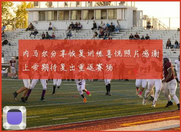 内马尔分享恢复训练喜悦照片感谢上帝期待复出重返赛场