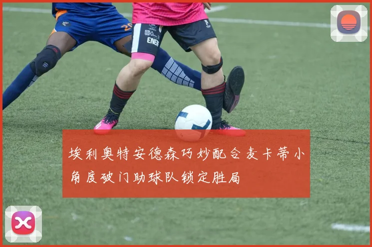 埃利奥特安德森巧妙配合麦卡蒂小角度破门助球队锁定胜局